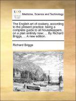 The English art of cookery, according to the present practice being a complete guide to all housekeepers, on a plan entirely new . By Richard Briggs, . A new edition. - Briggs, Richard