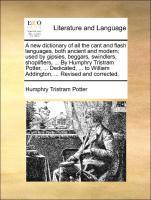 A new dictionary of all the cant and flash languages, both ancient and modern used by gipsies, beggars, swindlers, shoplifters, . By Humphry Tristram Potter, . Dedicated, . to William Addington, . Revised and corrected. - Potter, Humphry Tristram