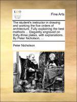 The student s instructor in drawing and working the five orders of architecture. Fully explaining the best methods . Elegantly engraved on thirty-three plates, with explanations. By Peter Nicholson, . - Nicholson, Peter