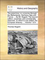 The grand tour, or, a journey through the Netherlands, Germany, Italy and France. . By Mr. Nugent. The second edition, corrected, and considerably improved. To which is now added, the European itinerary. . Volume 1 of 4 - Nugent, Thomas