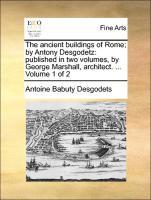 The ancient buildings of Rome by Antony Desgodetz: published in two volumes, by George Marshall, architect. . Volume 1 of 2 - Desgodets, Antoine Babuty