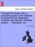 Through the Green Isle a gossiping guide to the districts traversed by the Waterford, Limerick and Western Railway system . Illustrated, etc. - Hurley, M J.