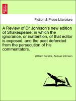 A Review of Dr Johnson s new edition of Shakespeare in which the ignorance, or inattention, of that editor is exposed, and the poet defended from the persecution of his commentators. - Kenrick, William|Johnson, Samuel