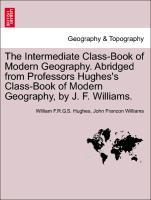 The Intermediate Class-Book of Modern Geography. Abridged from Professors Hughes s Class-Book of Modern Geography, by J. F. Williams. - Hughes, William F. R. G. S.|Williams, John Francon