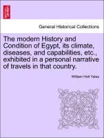 The modern History and Condition of Egypt, its climate, diseases, and capabilities, etc., exhibited in a personal narrative of travels in that country. Vol. I - Yates, William Holt