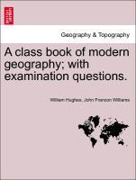 A class book of modern geography with examination questions. - Hughes, William|Williams, John Francon