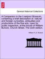 A Companion to the Liverpool Museum, containing a brief description of. natural and foreign curiosities, antiquities and productions of the fine arts, open for public inspection. at the house of William Bullock, Church Street. The sixth edition. - Bullock, William F. L. S.