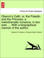 Oberon s Oath or, the Paladin and the Princess: a melodramatic romance, in two acts. . With a biographical memoir of the author. - Thompson, Benjamin|Wieland, Christoph Martin