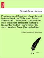 Prospectus and Specimen of an intended National Work, by William and Robert Whistlecraft . intended to comprise the most interesting particulars relating to King Arthur and his Round Table. [By John Hookham Frere.] Second edition. - Whistlecraft, William|Frere, John