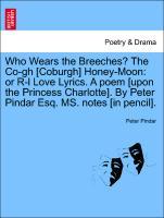 Who Wears the Breeches? The Co-gh [Coburgh] Honey-Moon: or R-l Love Lyrics. A poem [upon the Princess Charlotte]. By Peter Pindar Esq. MS. notes [in pencil]. - Pindar, Peter