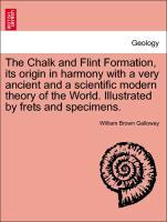 The Chalk and Flint Formation, its origin in harmony with a very ancient and a scientific modern theory of the World. Illustrated by frets and specimens. - Galloway, William Brown