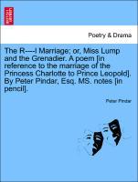 The R----l Marriage or, Miss Lump and the Grenadier. A poem [in reference to the marriage of the Princess Charlotte to Prince Leopold]. By Peter Pindar, Esq. MS. notes [in pencil]. - Pindar, Peter