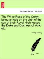 The White Rose of the Crown, being an ode on the birth of the son of their Royal Highnesses the Duke and Duchess of York, etc. - Mackay, George