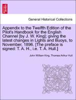 Appendix to the Twelfth Edition of the Pilot s Handbook for the English Channel [by J. W. King] giving the latest changes in Lights and Buoys, to November, 1896. [The preface is signed: T. A. H., i.e. T. A. Hull.] - King, John William|Hull, Thomas Arthur