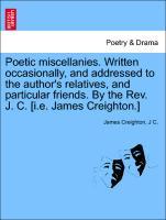 Poetic miscellanies. Written occasionally, and addressed to the author s relatives, and particular friends. By the Rev. J. C. [i.e. James Creighton.] - Creighton, James|C. , J
