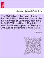 The Old Tolbuith, the Heart of Mid-Lothian, with the Luckenbooths and the Mercat Cross of Edinburgh, from 1365 to 1617. With additions. (Reprinted, from the Proceedings of the Society of Antiquaries of Scotland.) [With plates.] - Miller, Peter