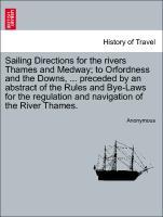 Sailing Directions for the rivers Thames and Medway to Orfordness and the Downs, . preceded by an abstract of the Rules and Bye-Laws for the regulation and navigation of the River Thames. - Anonymous