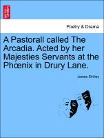A Pastorall called The Arcadia. Acted by her Majesties Servants at the Phoenix in Drury Lane. - Shirley, James