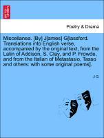 Miscellanea. [By] J[ames] G[lassford. Translations into English verse, accompanied by the original text, from the Latin of Addison, S. Clay, and P. Frowde, and from the Italian of Metastasio, Tasso and others: with some original poems]. - G. , J