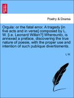 Orgula: or the fatal error. A tragedy [in five acts and in verse] composed by L. W. [i.e. Leonard Willan?] Whereunto, is annexed a preface, discovering the true nature of poesie, with the proper use and intention of such publique divertisments. - W. , L