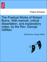 The Poetical Works of Robert Burns. With memoir, critical dissertation, and explanatory notes, by the Rev. George Gilfillan. Vol. I. - Burns, Robert|Gilfillan, George