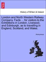 London and North Western Railway Company. Facts . for visitors to the Exhibitions in London, Liverpool, and Edinburgh, as to travelling in England, Scotland, and Wales. - Anonymous