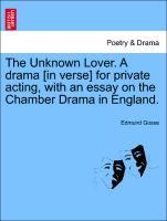 The Unknown Lover. A drama [in verse] for private acting, with an essay on the Chamber Drama in England. - Gosse, Edmund