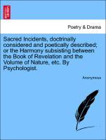 Sacred Incidents, doctrinally considered and poetically described or the Harmony subsisting between the Book of Revelation and the Volume of Nature, etc. By Psychologist. Vol. I - Anonymous