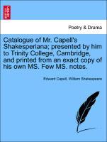 Catalogue of Mr. Capell s Shakesperiana presented by him to Trinity College, Cambridge, and printed from an exact copy of his own MS. Few MS. notes. - Capell, Edward|Shakespeare, William