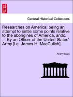 Researches on America being an attempt to settle some points relative to the aborigines of America, andc. . By an Officer of the United States Army [i.e. James H. MacCulloh]. - Anonymous