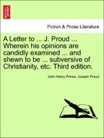 A Letter to . J. Proud . Wherein his opinions are candidly examined . and shewn to be . subversive of Christianity, etc. Third edition. - Prince, John Henry|Proud, Joseph
