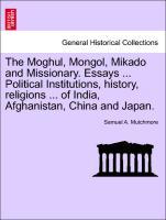 The Moghul, Mongol, Mikado and Missionary. Essays . Political Institutions, history, religions . of India, Afghanistan, China and Japan. - Mutchmore, Samuel A.