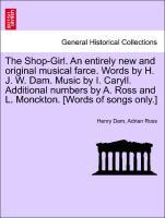 The Shop-Girl. An entirely new and original musical farce. Words by H. J. W. Dam. Music by I. Caryll. Additional numbers by A. Ross and L. Monckton. [Words of songs only.] - Dam, Henry|Ross, Adrian