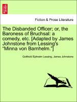 The Disbanded Officer or, the Baroness of Bruchsal: a comedy, etc. [Adapted by James Johnstone from Lessing s Minna von Barnhelm. ] - Lessing, Gotthold Ephraim|Johnstone, James