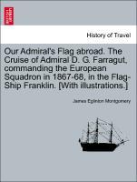 Our Admiral s Flag abroad. The Cruise of Admiral D. G. Farragut, commanding the European Squadron in 1867-68, in the Flag-Ship Franklin. [With illustrations.] - Montgomery, James Eglinton