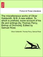 The miscellaneous works of Oliver Goldsmith, M.B. A new edition. To which is prefixed, some account of his life and writings [by Thomas Percy, Bishop of Dromore]. Edited by Samuel Rose. - Goldsmith, Oliver|Percy, Thomas|Rose, Samuel