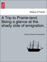 A Trip to Prairie-land. Being a glance at the shady side of emigration. - Rowbotham, Francis Jameson