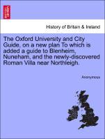 The Oxford University and City Guide, on a new plan To which is added a guide to Blenheim, Nuneham, and the newly-discovered Roman Villa near Northleigh. - Anonymous