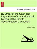 By Order of the Czar. The tragic story of Anna Klosstock, Queen of the Ghetto . Second edition. [A novel.] Vol. II. Second Edition. - Hatton, Joseph