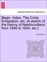 Begin. Index. The Crisis Emigration, etc. [A sketch of the history of Newfoundland from 1846 to 1854, etc.] - Anonymous