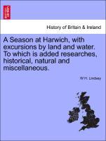 A Season at Harwich, with excursions by land and water. To which is added researches, historical, natural and miscellaneous. - Lindsey, W H.