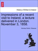 Impressions of a recent visit to Ireland, a lecture delivered in London. November 3, 1858. - Wiseman, Nicholas Patrick.