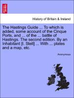 The Hastings Guide . To which is added, some account of the Cinque Ports, and . of the . battle of Hastings. The second edition. By an Inhabitant [I. Stell] . With . plates and a map, etc. - Anonymous