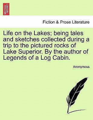 Life on the Lakes being tales and sketches collected during a trip to the pictured rocks of Lake Superior. By the author of Legends of a Log Cabin. Vol. II. - Anonymous