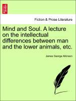 Mind and Soul. A lecture on the intellectual differences between man and the lower animals, etc. - Atkinson, James George