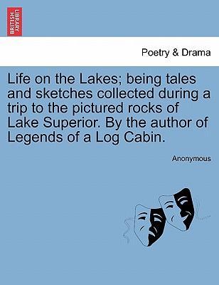 Life on the Lakes being tales and sketches collected during a trip to the pictured rocks of Lake Superior. By the author of Legends of a Log Cabin, vol. I - Anonymous