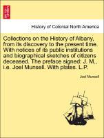 Collections on the History of Albany, from its discovery to the present time. With notices of its public institutions and biographical sketches of citizens deceased. The preface signed: J. M., i.e. Joel Munsell. With plates. L.P. VOL.III - Munsell, Joel