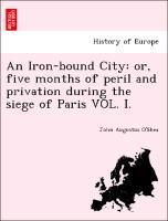 An Iron-bound City: or, five months of peril and privation during the siege of Paris VOL. I. - O\\'Shea, John Augustu