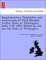 Supplementary Despatches and memoranda of Field Marshal Arthur Duke of Wellington. India 1797-1805. Edited by his son the Duke of Wellington - Wellesley, Arthur Leslie|Wellesley, Arthur Richard