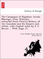 The Campaigns of Napoleon: Arcola, Marengo, Jena, Waterloo . extracted from Thiers s History of the Consulate and the Empire and edited, with English notes by E. E. Bowen . With maps. Fr. - Thiers, Louis Adolphe|Bowen, Edward Ernest